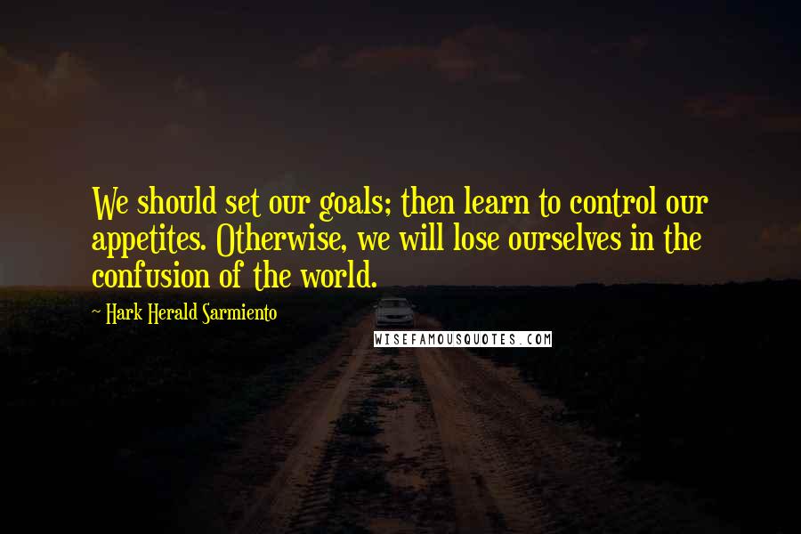 Hark Herald Sarmiento Quotes: We should set our goals; then learn to control our appetites. Otherwise, we will lose ourselves in the confusion of the world.