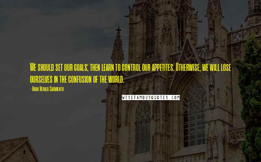 Hark Herald Sarmiento Quotes: We should set our goals; then learn to control our appetites. Otherwise, we will lose ourselves in the confusion of the world.