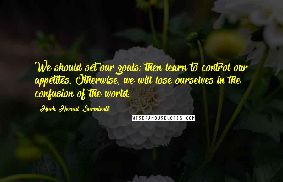 Hark Herald Sarmiento Quotes: We should set our goals; then learn to control our appetites. Otherwise, we will lose ourselves in the confusion of the world.