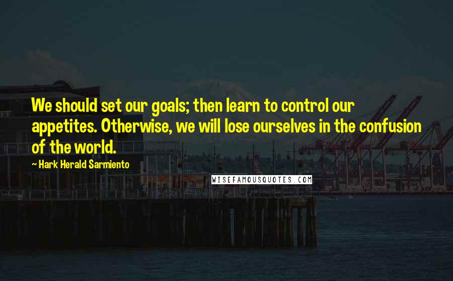 Hark Herald Sarmiento Quotes: We should set our goals; then learn to control our appetites. Otherwise, we will lose ourselves in the confusion of the world.