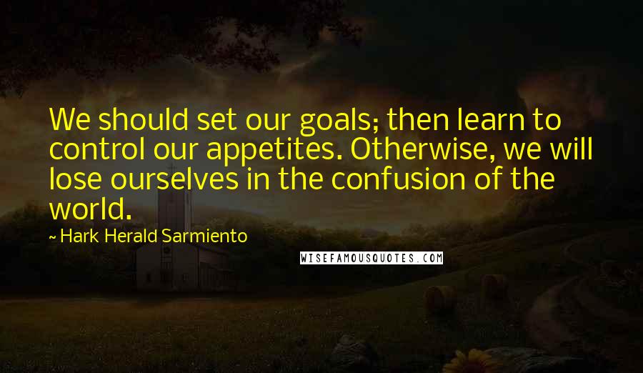 Hark Herald Sarmiento Quotes: We should set our goals; then learn to control our appetites. Otherwise, we will lose ourselves in the confusion of the world.