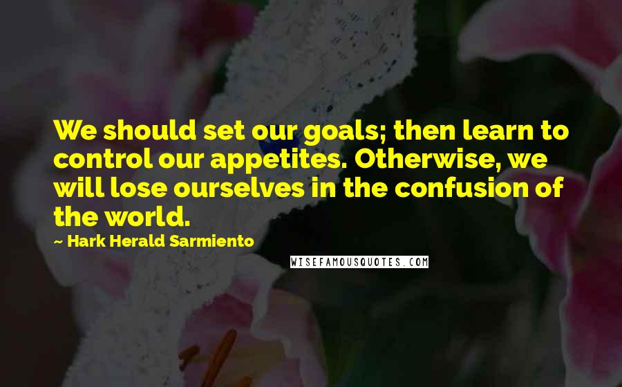 Hark Herald Sarmiento Quotes: We should set our goals; then learn to control our appetites. Otherwise, we will lose ourselves in the confusion of the world.