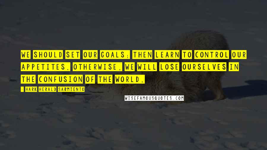 Hark Herald Sarmiento Quotes: We should set our goals; then learn to control our appetites. Otherwise, we will lose ourselves in the confusion of the world.