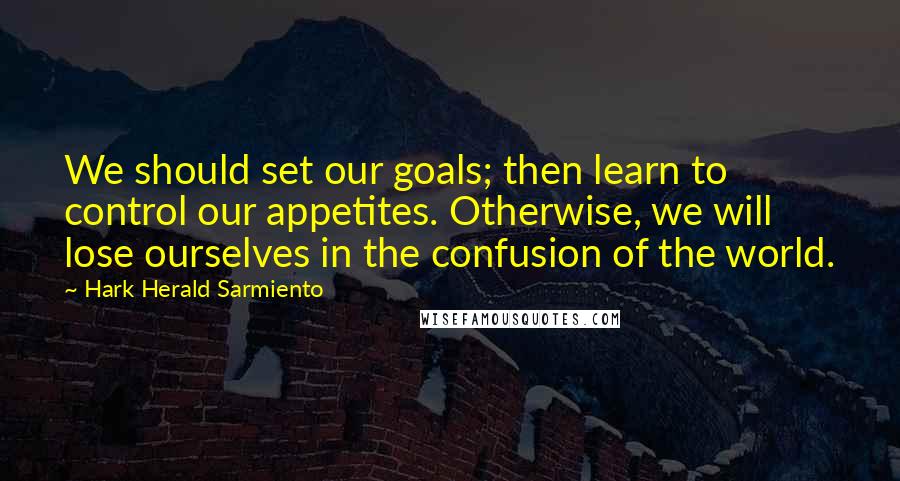 Hark Herald Sarmiento Quotes: We should set our goals; then learn to control our appetites. Otherwise, we will lose ourselves in the confusion of the world.