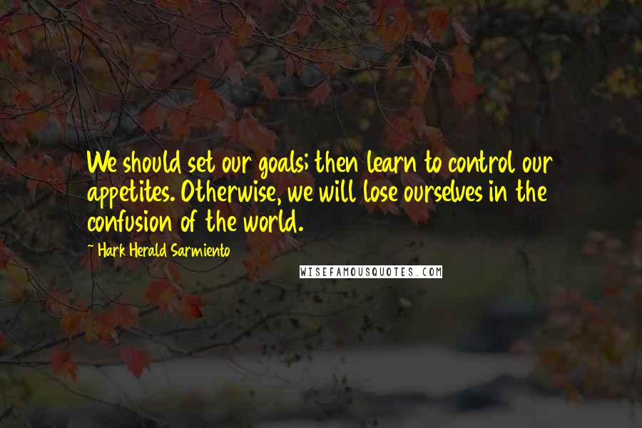 Hark Herald Sarmiento Quotes: We should set our goals; then learn to control our appetites. Otherwise, we will lose ourselves in the confusion of the world.