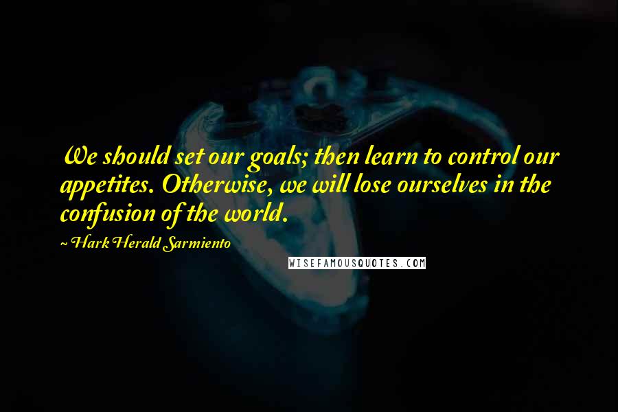 Hark Herald Sarmiento Quotes: We should set our goals; then learn to control our appetites. Otherwise, we will lose ourselves in the confusion of the world.