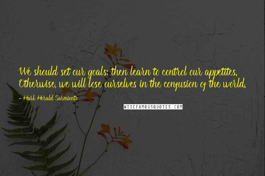 Hark Herald Sarmiento Quotes: We should set our goals; then learn to control our appetites. Otherwise, we will lose ourselves in the confusion of the world.