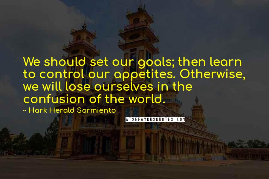 Hark Herald Sarmiento Quotes: We should set our goals; then learn to control our appetites. Otherwise, we will lose ourselves in the confusion of the world.