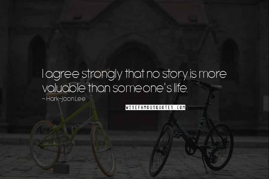Hark-Joon Lee Quotes: I agree strongly that no story is more valuable than someone's life.