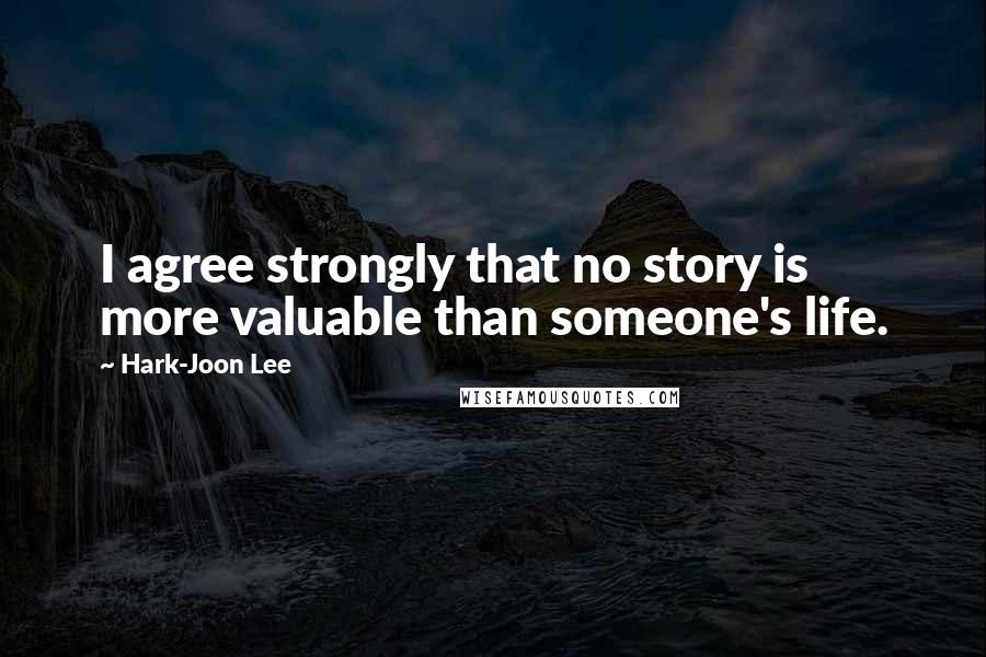 Hark-Joon Lee Quotes: I agree strongly that no story is more valuable than someone's life.