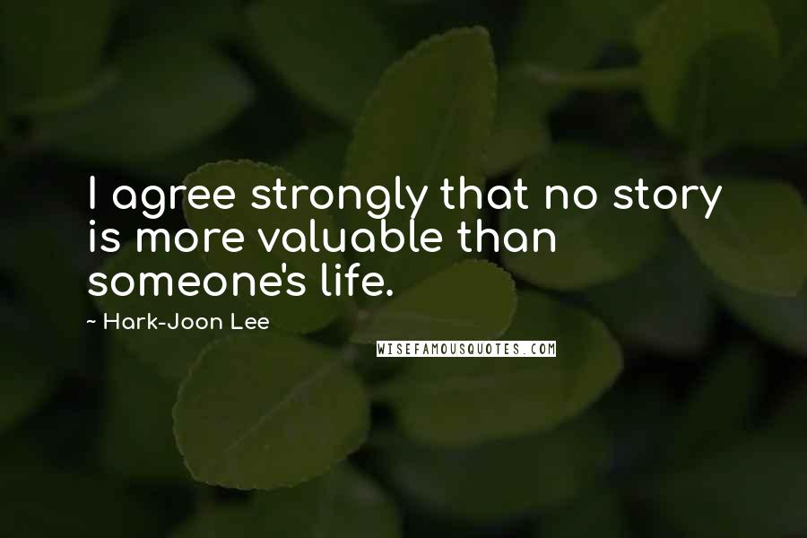 Hark-Joon Lee Quotes: I agree strongly that no story is more valuable than someone's life.