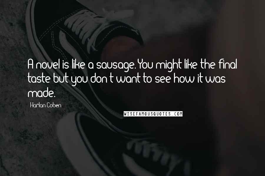 Harlan Coben Quotes: A novel is like a sausage. You might like the final taste but you don't want to see how it was made.