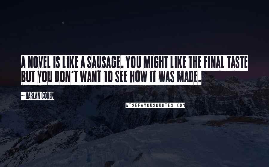 Harlan Coben Quotes: A novel is like a sausage. You might like the final taste but you don't want to see how it was made.