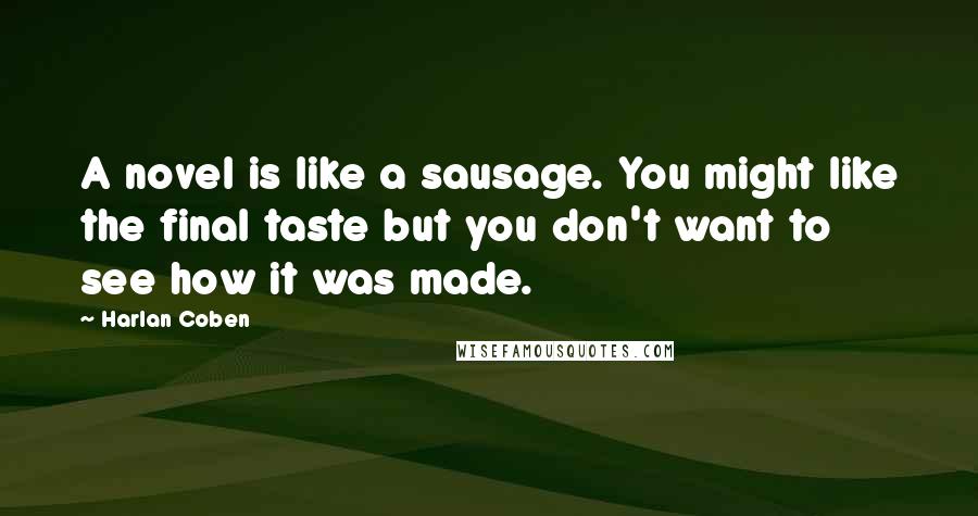 Harlan Coben Quotes: A novel is like a sausage. You might like the final taste but you don't want to see how it was made.