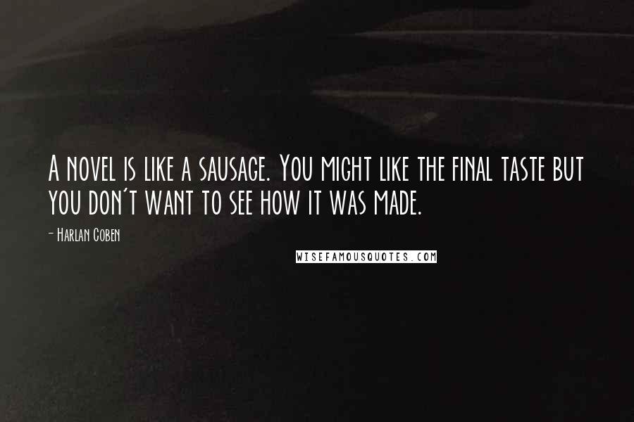 Harlan Coben Quotes: A novel is like a sausage. You might like the final taste but you don't want to see how it was made.