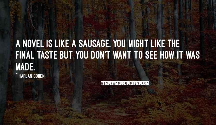 Harlan Coben Quotes: A novel is like a sausage. You might like the final taste but you don't want to see how it was made.