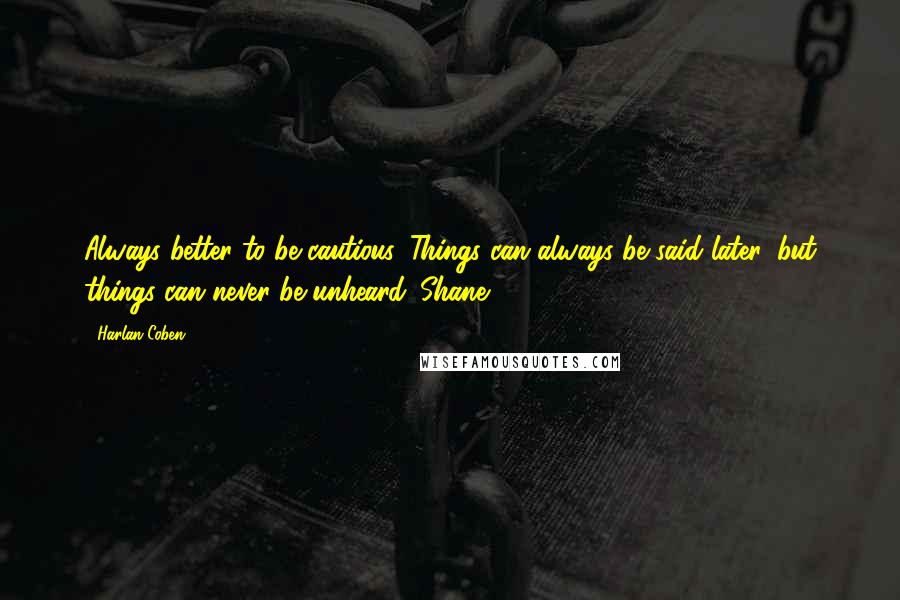 Harlan Coben Quotes: Always better to be cautious. Things can always be said later, but things can never be unheard. Shane