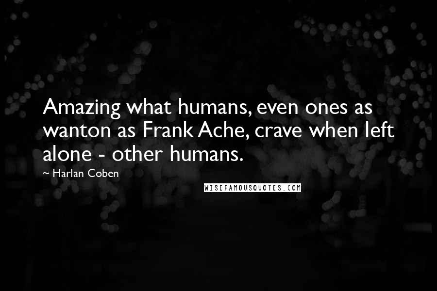 Harlan Coben Quotes: Amazing what humans, even ones as wanton as Frank Ache, crave when left alone - other humans.