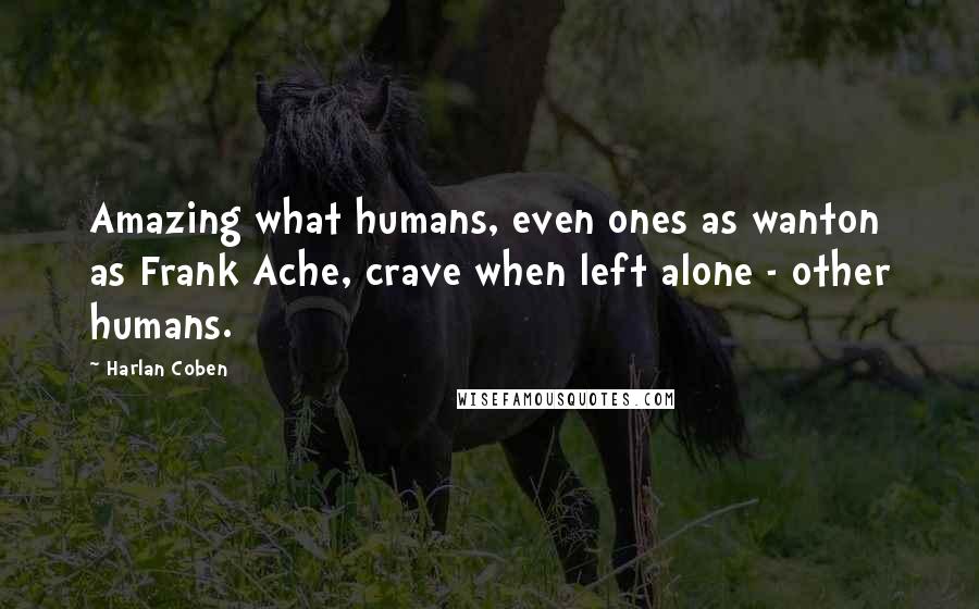 Harlan Coben Quotes: Amazing what humans, even ones as wanton as Frank Ache, crave when left alone - other humans.