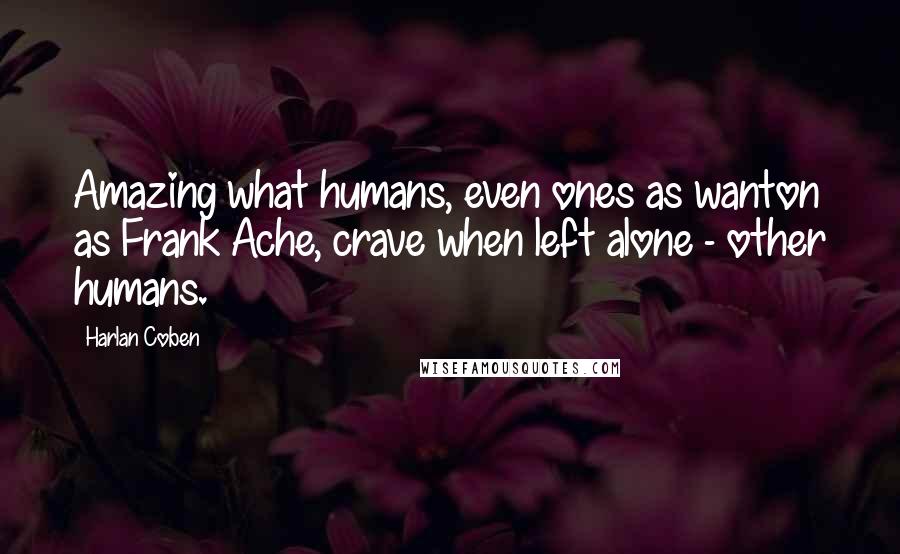 Harlan Coben Quotes: Amazing what humans, even ones as wanton as Frank Ache, crave when left alone - other humans.