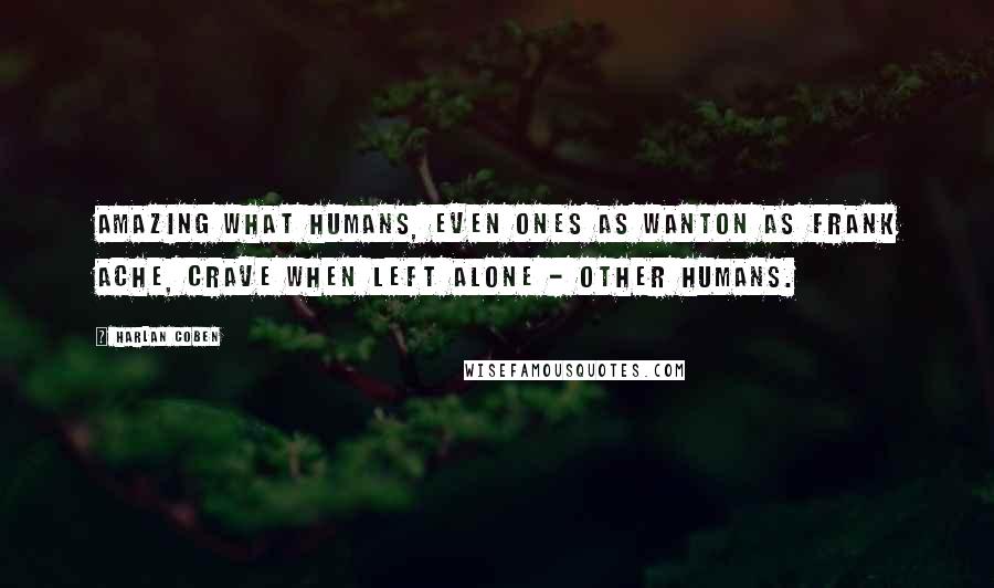 Harlan Coben Quotes: Amazing what humans, even ones as wanton as Frank Ache, crave when left alone - other humans.