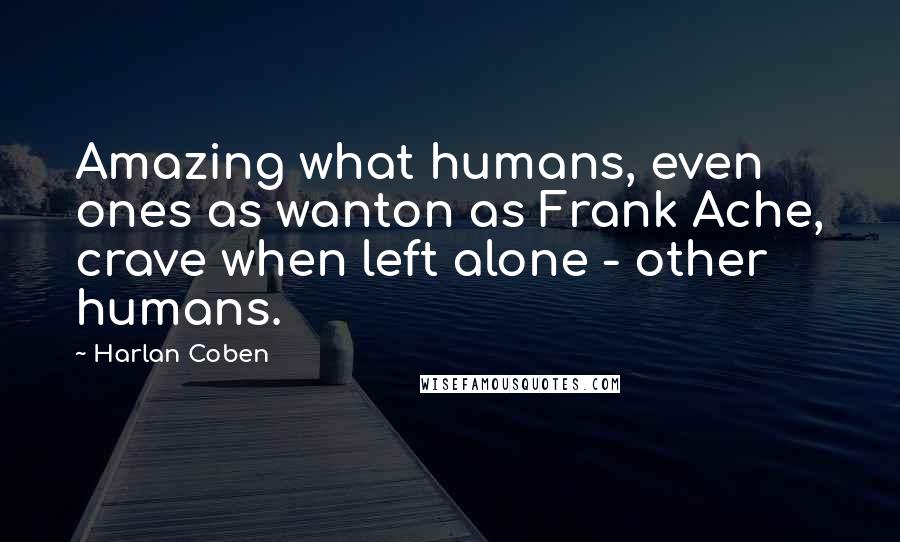Harlan Coben Quotes: Amazing what humans, even ones as wanton as Frank Ache, crave when left alone - other humans.