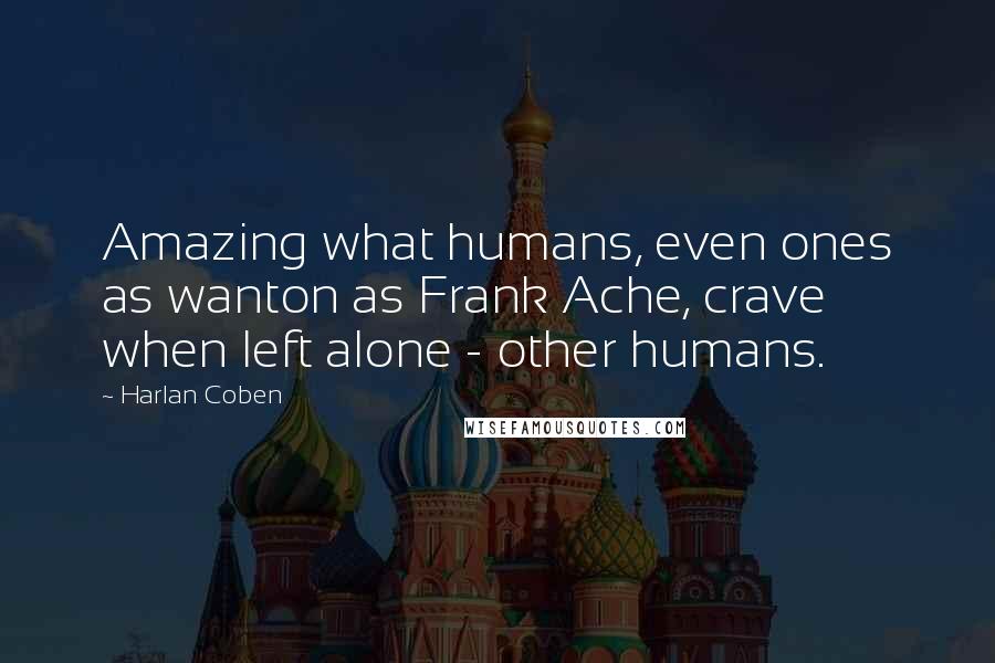 Harlan Coben Quotes: Amazing what humans, even ones as wanton as Frank Ache, crave when left alone - other humans.