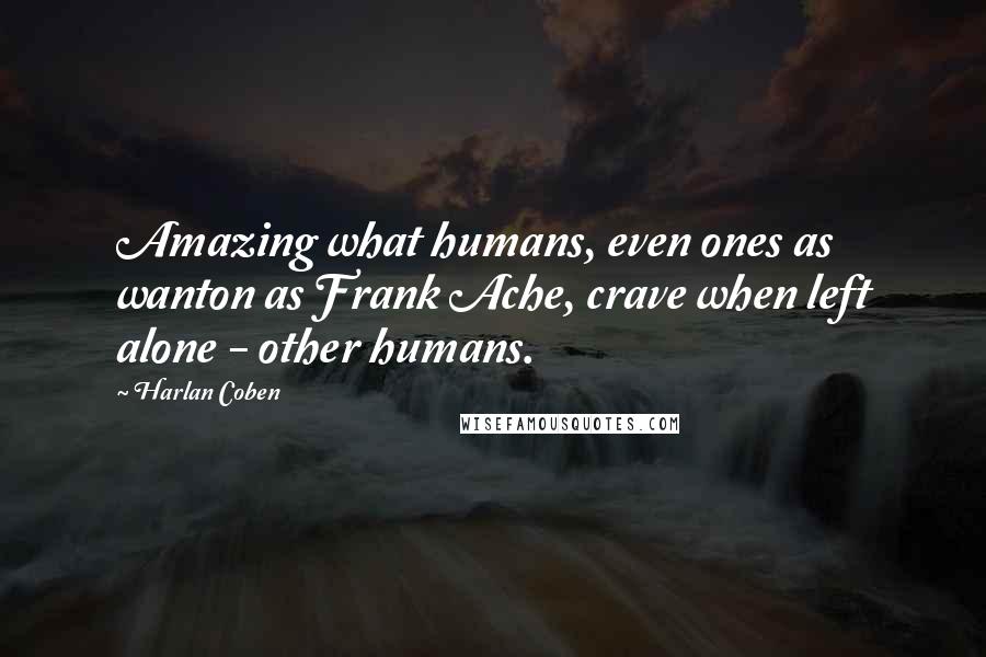 Harlan Coben Quotes: Amazing what humans, even ones as wanton as Frank Ache, crave when left alone - other humans.