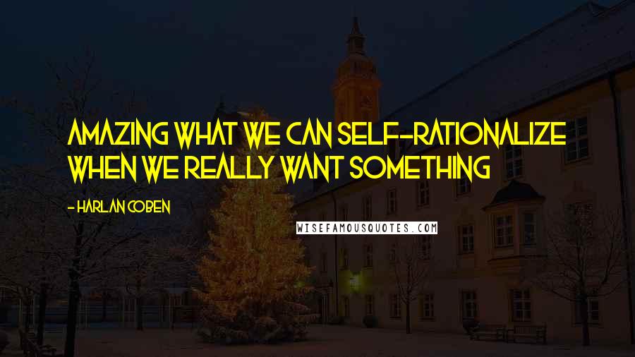 Harlan Coben Quotes: Amazing what we can self-rationalize when we really want something