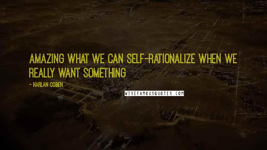 Harlan Coben Quotes: Amazing what we can self-rationalize when we really want something