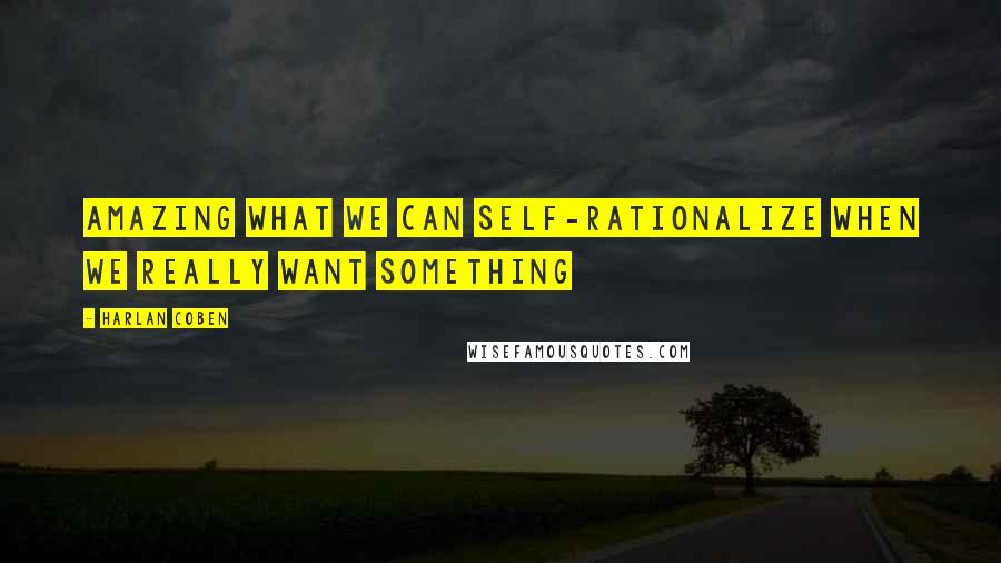 Harlan Coben Quotes: Amazing what we can self-rationalize when we really want something