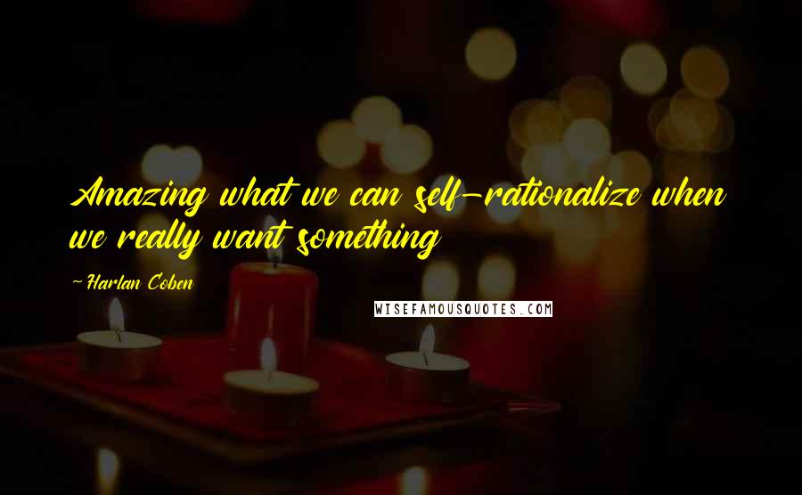 Harlan Coben Quotes: Amazing what we can self-rationalize when we really want something