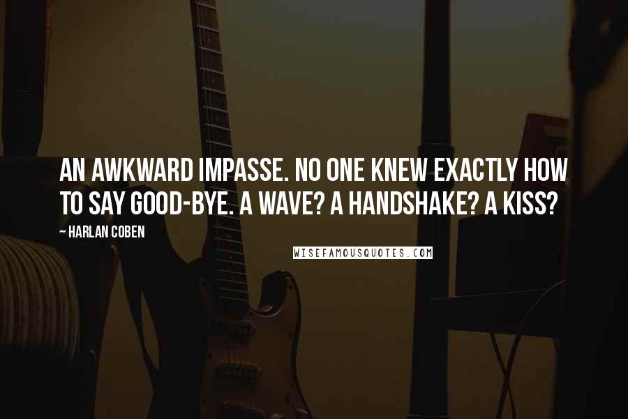 Harlan Coben Quotes: An awkward impasse. No one knew exactly how to say good-bye. A wave? A handshake? A kiss?