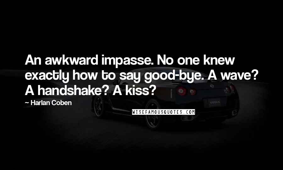 Harlan Coben Quotes: An awkward impasse. No one knew exactly how to say good-bye. A wave? A handshake? A kiss?