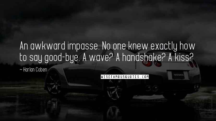 Harlan Coben Quotes: An awkward impasse. No one knew exactly how to say good-bye. A wave? A handshake? A kiss?