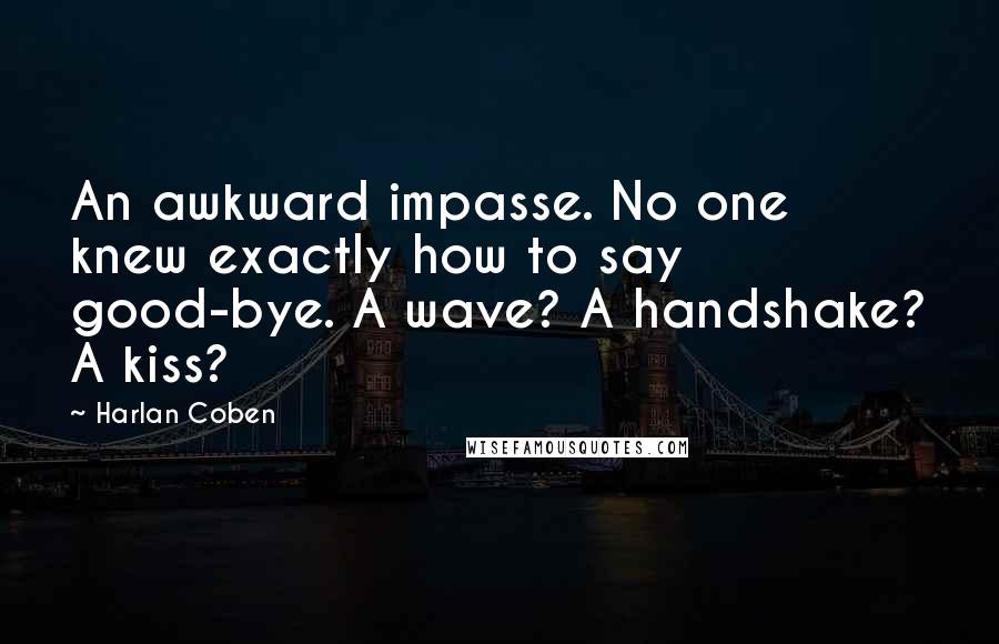 Harlan Coben Quotes: An awkward impasse. No one knew exactly how to say good-bye. A wave? A handshake? A kiss?