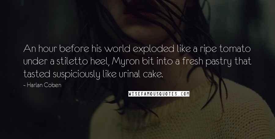 Harlan Coben Quotes: An hour before his world exploded like a ripe tomato under a stiletto heel, Myron bit into a fresh pastry that tasted suspiciously like urinal cake.