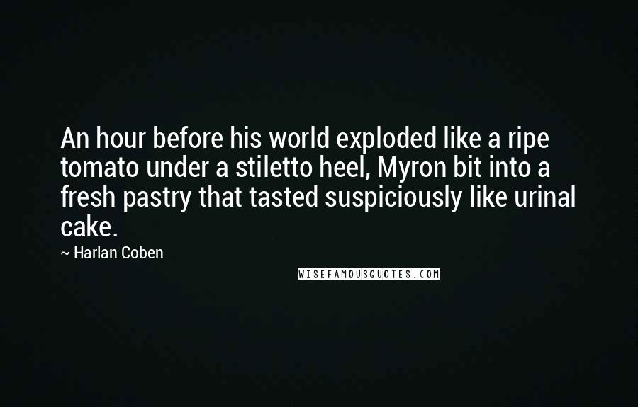 Harlan Coben Quotes: An hour before his world exploded like a ripe tomato under a stiletto heel, Myron bit into a fresh pastry that tasted suspiciously like urinal cake.