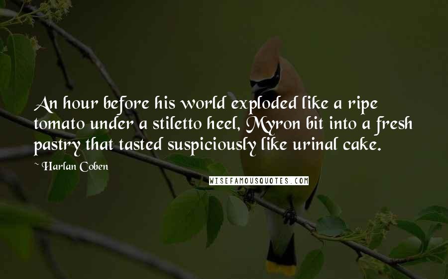 Harlan Coben Quotes: An hour before his world exploded like a ripe tomato under a stiletto heel, Myron bit into a fresh pastry that tasted suspiciously like urinal cake.