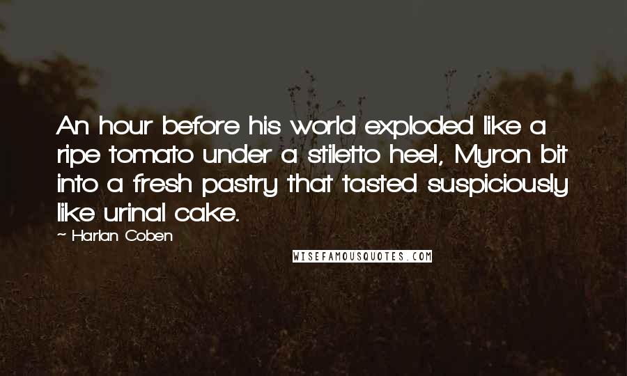 Harlan Coben Quotes: An hour before his world exploded like a ripe tomato under a stiletto heel, Myron bit into a fresh pastry that tasted suspiciously like urinal cake.