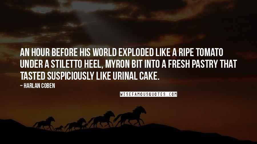 Harlan Coben Quotes: An hour before his world exploded like a ripe tomato under a stiletto heel, Myron bit into a fresh pastry that tasted suspiciously like urinal cake.