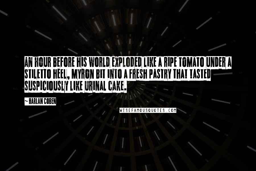 Harlan Coben Quotes: An hour before his world exploded like a ripe tomato under a stiletto heel, Myron bit into a fresh pastry that tasted suspiciously like urinal cake.