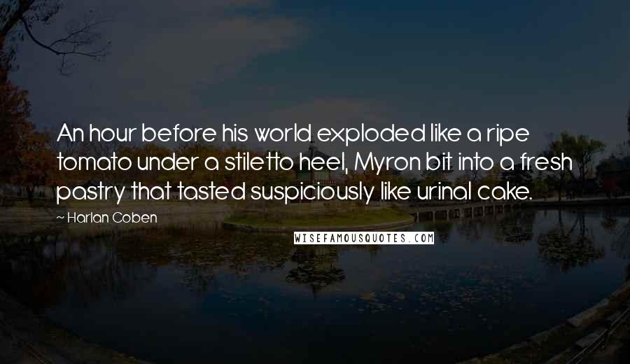 Harlan Coben Quotes: An hour before his world exploded like a ripe tomato under a stiletto heel, Myron bit into a fresh pastry that tasted suspiciously like urinal cake.