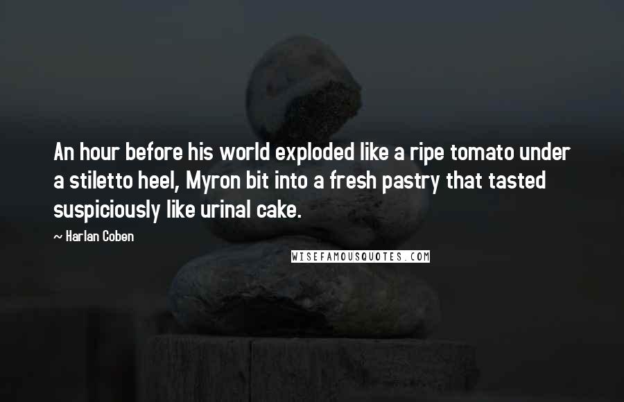 Harlan Coben Quotes: An hour before his world exploded like a ripe tomato under a stiletto heel, Myron bit into a fresh pastry that tasted suspiciously like urinal cake.