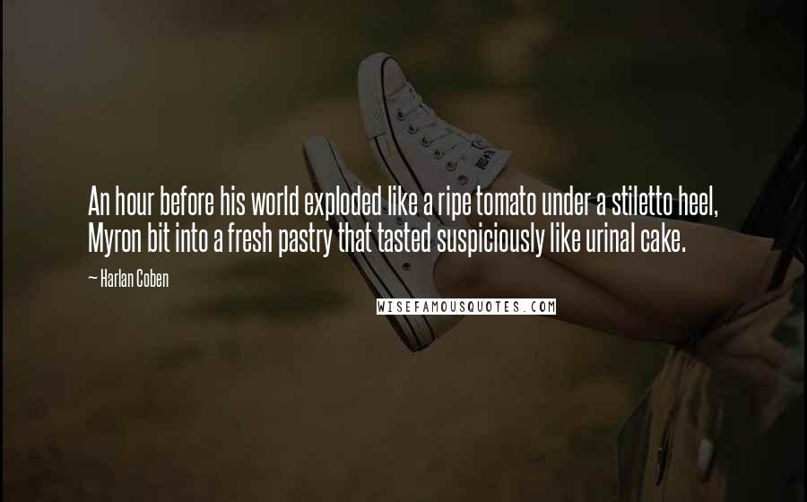 Harlan Coben Quotes: An hour before his world exploded like a ripe tomato under a stiletto heel, Myron bit into a fresh pastry that tasted suspiciously like urinal cake.