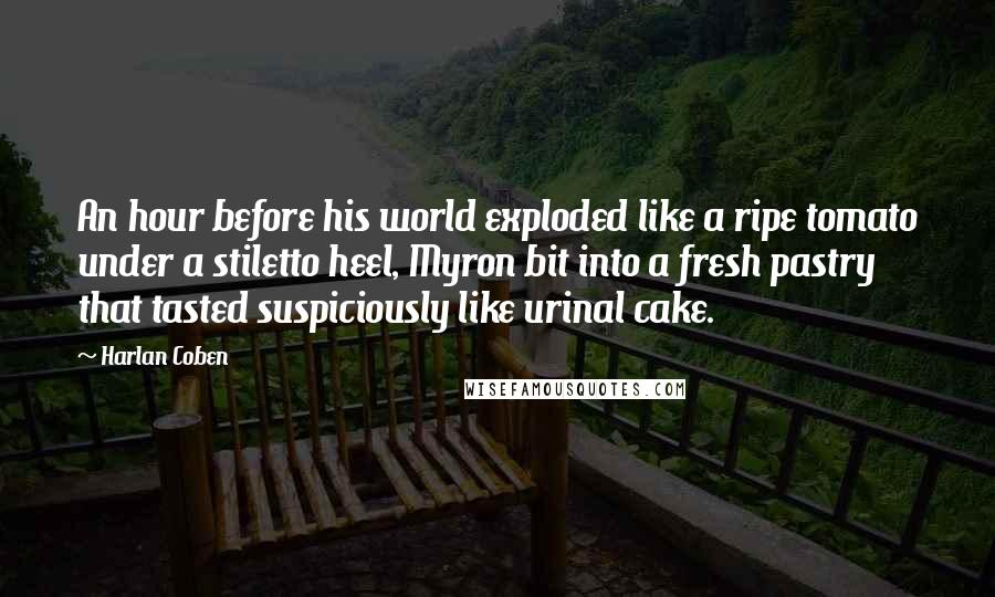 Harlan Coben Quotes: An hour before his world exploded like a ripe tomato under a stiletto heel, Myron bit into a fresh pastry that tasted suspiciously like urinal cake.