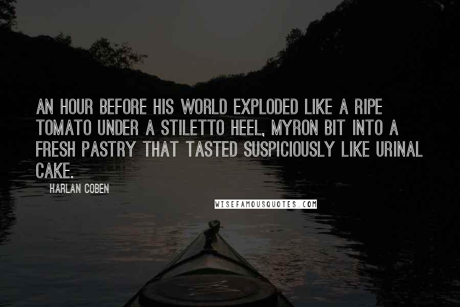 Harlan Coben Quotes: An hour before his world exploded like a ripe tomato under a stiletto heel, Myron bit into a fresh pastry that tasted suspiciously like urinal cake.