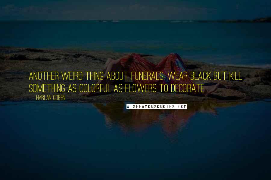 Harlan Coben Quotes: Another weird thing about funerals: Wear black but kill something as colorful as flowers to decorate.