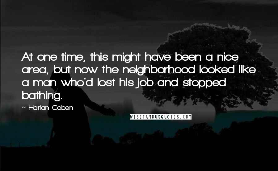 Harlan Coben Quotes: At one time, this might have been a nice area, but now the neighborhood looked like a man who'd lost his job and stopped bathing.