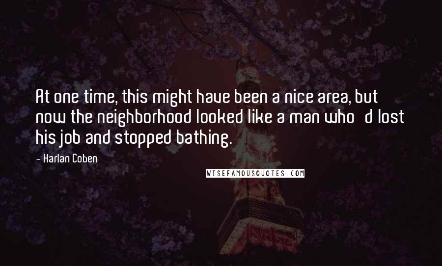 Harlan Coben Quotes: At one time, this might have been a nice area, but now the neighborhood looked like a man who'd lost his job and stopped bathing.